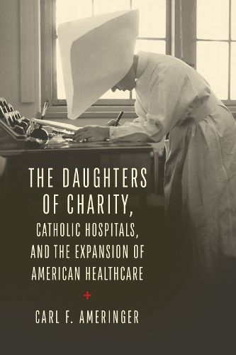 Cover image for The Daughters of Charity, Catholic Hospitals, and the Expansion of American Healthcare