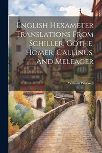 Cover image for English Hexameter Translations From Schiller, Goethe, Homer, Callinus, And Meleager