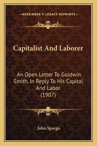 Capitalist and Laborer: An Open Letter to Goldwin Smith, in Reply to His Capital and Labor (1907)