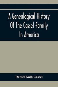 Cover image for A Genealogical History Of The Cassel Family In America; Being The Descendants Of Julius Kassel Or Yelles Cassel, Of Kriesheim, Baden, Germany: Containing Biographical Sketches Of Prominent Descendants, With Illustrations