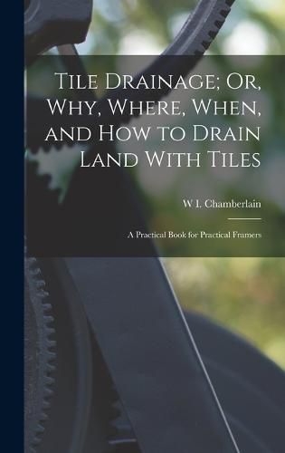 Cover image for Tile Drainage; Or, Why, Where, When, and How to Drain Land With Tiles