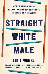 Cover image for Straight White Male: A Faith-Based Guide to Deconstructing Your Privilege and Living with Integrity