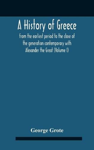 A History Of Greece: From The Earliest Period To The Close Of The Generation Contemporary With Alexander The Great (Volume I)