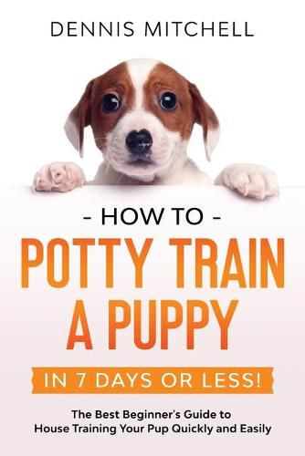 Cover image for How to Potty Train a Puppy... in 7 Days or Less!: The Best Beginner's Guide to House Training Your Pup Quickly and Easily