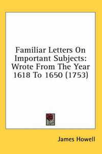 Cover image for Familiar Letters on Important Subjects: Wrote from the Year 1618 to 1650 (1753)