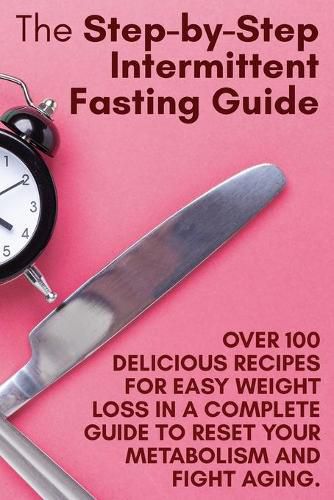 Cover image for The Step-by-Step Intermittent Fasting Guide: Over 100 Delicious Recipes for Easy Weight Loss in a Complete Guide to Reset Your Metabolism and Fight Aging. - June 2021 Edition -