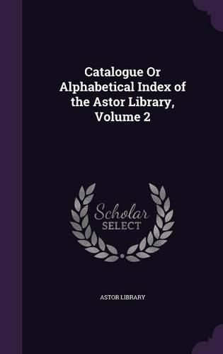 Catalogue or Alphabetical Index of the Astor Library, Volume 2