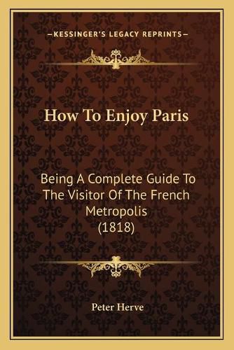 Cover image for How to Enjoy Paris: Being a Complete Guide to the Visitor of the French Metropolis (1818)