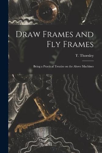 Draw Frames and Fly Frames: Being a Practical Treatise on the Above Machines