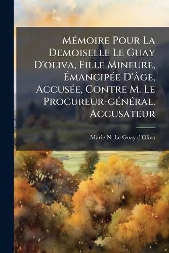 Cover image for Memoire Pour La Demoiselle Le Guay D'oliva, Fille Mineure, Emancipee D'age, Accusee, Contre M. Le Procureur-general, Accusateur