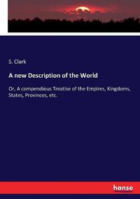 Cover image for A new Description of the World: Or, A compendious Treatise of the Empires, Kingdoms, States, Provinces, etc.