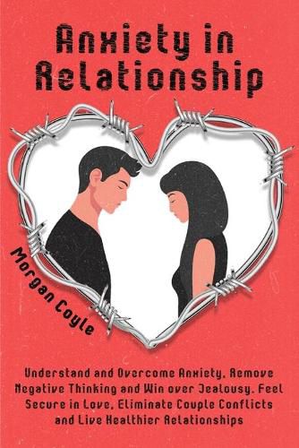 Cover image for Anxiety in Relationship: Understand and Overcome Anxiety, Remove Negative Thinking and Win over Jealousy. Feel Secure in Love, Eliminate Couple Conflicts and Live Healthier Relationships