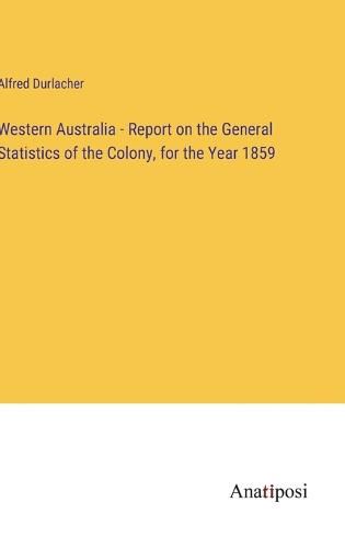 Cover image for Western Australia - Report on the General Statistics of the Colony, for the Year 1859