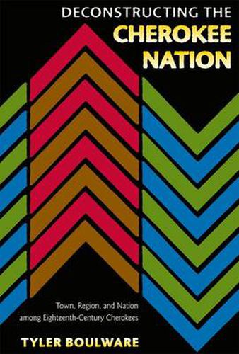 Cover image for Deconstructing The Cherokee Nation: Town, Region and Nation among Eighteenth-Century Cherokees