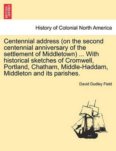 Centennial Address (on the Second Centennial Anniversary of the Settlement of Middletown) ... with Historical Sketches of Cromwell, Portland, Chatham, Middle-Haddam, Middleton and Its Parishes.