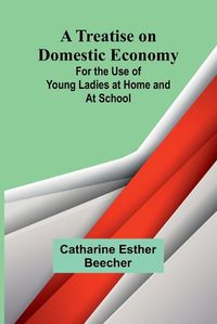 Cover image for A Treatise on Domestic Economy; For the Use of Young Ladies at Home and at School