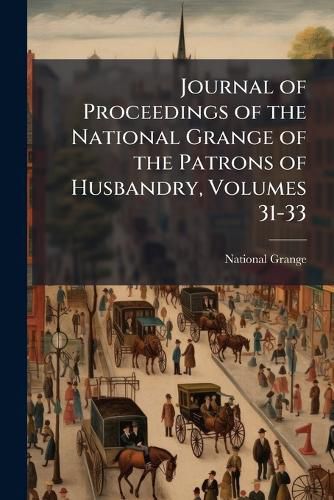 Cover image for Journal of Proceedings of the National Grange of the Patrons of Husbandry, Volumes 31-33