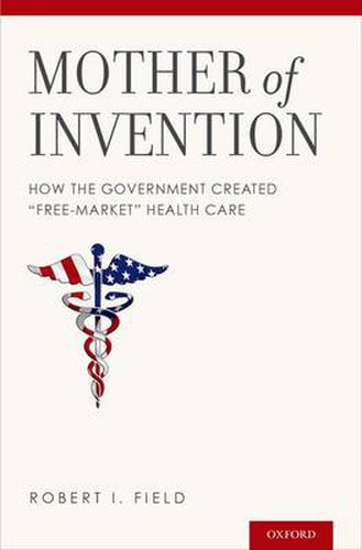 Cover image for Mother of Invention: How the Government Created  Free-Market  Health Care