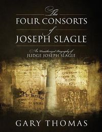 Cover image for The Four Consorts of Joseph Slagle: An Unauthorized Biography of Judge Joseph Slagle