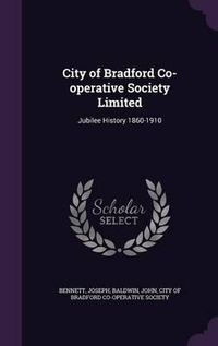 Cover image for City of Bradford Co-Operative Society Limited: Jubilee History 1860-1910