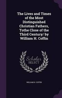 Cover image for The Lives and Times of the Most Distinguished Christian Fathers, Tothe Close of the Third Century/ By William H. Coffin