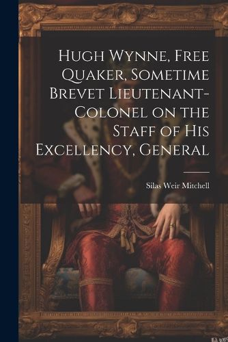 Cover image for Hugh Wynne, Free Quaker, Sometime Brevet Lieutenant-colonel on the Staff of His Excellency, General