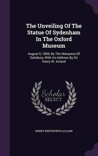 Cover image for The Unveiling of the Statue of Sydenham in the Oxford Museum: August 9, 1894, by the Marquess of Salisbury, with an Address by Sir Henry W. Acland