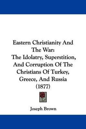 Cover image for Eastern Christianity and the War: The Idolatry, Superstition, and Corruption of the Christians of Turkey, Greece, and Russia (1877)