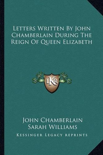 Letters Written by John Chamberlain During the Reign of Queen Elizabeth