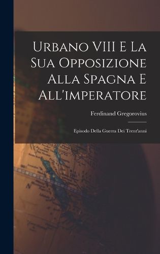 Cover image for Urbano VIII E La Sua Opposizione Alla Spagna E All'imperatore