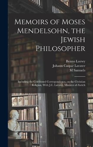 Memoirs of Moses Mendelsohn, the Jewish Philosopher; Including the Celebrated Correspondence, on the Christian Religion, With J.C. Lavater, Minister of Zurich