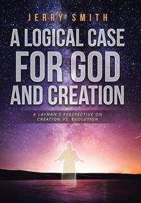 Cover image for A Logical Case For God And Creation: A Layman's Perspective on Creation vs. Evolution