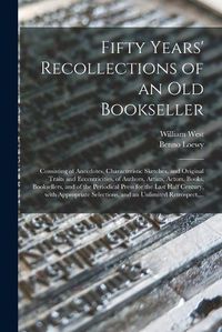 Cover image for Fifty Years' Recollections of an Old Bookseller: Consisting of Anecdotes, Characteristic Sketches, and Original Traits and Eccentricities, of Authors, Artists, Actors, Books, Booksellers, and of the Periodical Press for the Last Half Century, With...