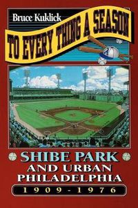 Cover image for To Everything a Season: Shibe Park and Urban Philadelphia, 1909-1976