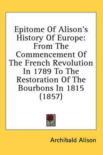 Cover image for Epitome of Alison's History of Europe: From the Commencement of the French Revolution in 1789 to the Restoration of the Bourbons in 1815 (1857)