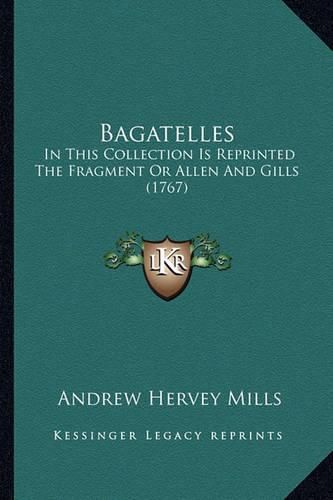 Bagatelles: In This Collection Is Reprinted the Fragment or Allen and Gills (1767)