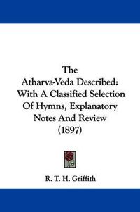 Cover image for The Atharva-Veda Described: With a Classified Selection of Hymns, Explanatory Notes and Review (1897)