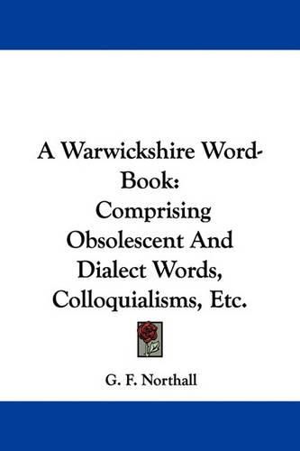 A Warwickshire Word-Book: Comprising Obsolescent and Dialect Words, Colloquialisms, Etc.