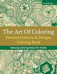 Cover image for The Art Of Coloring: Detailed Patterns & Designs Coloring Book: Relaxing Coloring Books For Adults