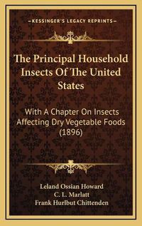 Cover image for The Principal Household Insects of the United States: With a Chapter on Insects Affecting Dry Vegetable Foods (1896)