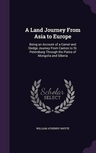 A Land Journey from Asia to Europe: Being an Account of a Camel and Sledge Journey from Canton to St. Petersburg Through the Plains of Mongolia and Siberia