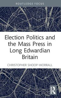 Cover image for Election Politics and the Mass Press in Long Edwardian Britain