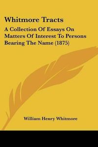 Cover image for Whitmore Tracts: A Collection of Essays on Matters of Interest to Persons Bearing the Name (1875)