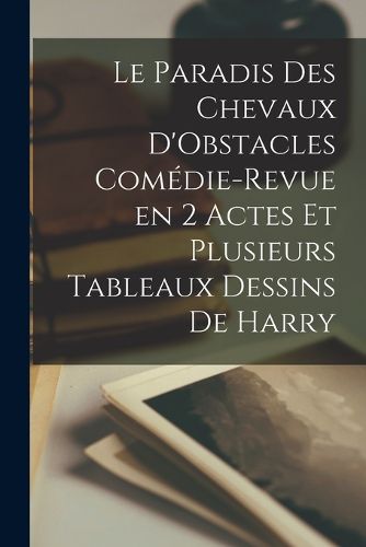 Cover image for Le Paradis des Chevaux D'Obstacles Comedie-Revue en 2 Actes et Plusieurs Tableaux Dessins de Harry