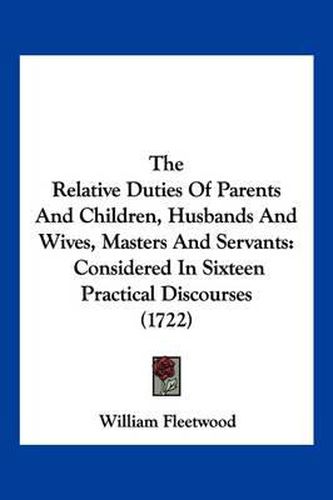 The Relative Duties of Parents and Children, Husbands and Wives, Masters and Servants: Considered in Sixteen Practical Discourses (1722)