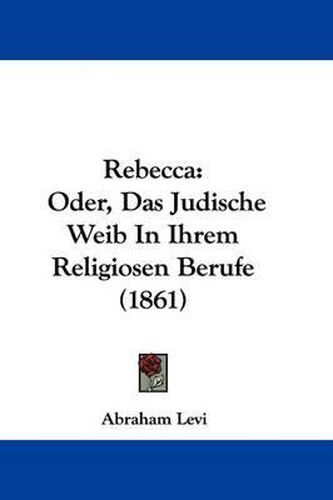 Cover image for Rebecca: Oder, Das Judische Weib In Ihrem Religiosen Berufe (1861)