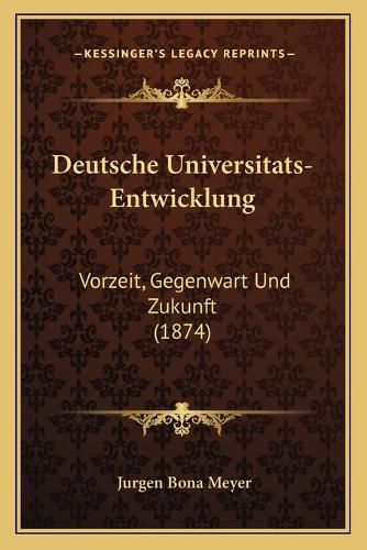 Deutsche Universitats-Entwicklung: Vorzeit, Gegenwart Und Zukunft (1874)