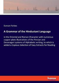 Cover image for A Grammar of the Hindustani Language: in the Oriental and Roman Character with numerous copper-plate illustrations of the Persian and Devanagari systems of Alphabetic writing, to which is added a Copious Selection of Easy Extracts for Reading