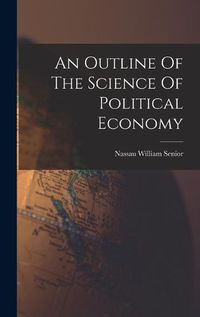 Cover image for An Outline Of The Science Of Political Economy