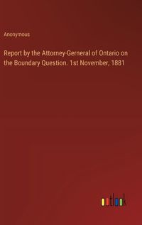 Cover image for Report by the Attorney-Gerneral of Ontario on the Boundary Question. 1st November, 1881